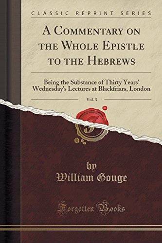 A Commentary on the Whole Epistle to the Hebrews, Vol. 3: Being the Substance of Thirty Years' Wednesday's Lectures at Blackfriars, London (Classic Reprint)
