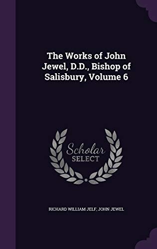 The Works of John Jewel, D.D., Bishop of Salisbury, Volume 6