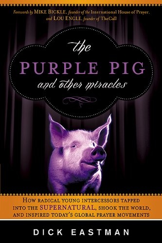 The Purple Pig and Other Miracles: How a Radical Band of Young Intercessors Tapped into the Supernatural, Shook Up the World, and Inspired Todayâs Global Prayer Movements