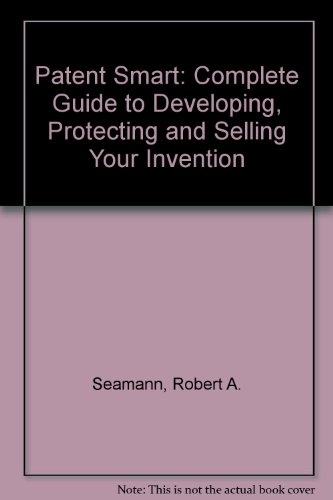 Patent Smart: A Complete Guide to Developing, Protecting, and Selling Your Invention