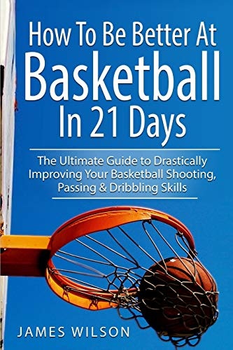 How to Be Better At Basketball in 21 days: The Ultimate Guide to Drastically Improving Your Basketball Shooting, Passing and Dribbling Skills (Basketball in Color)