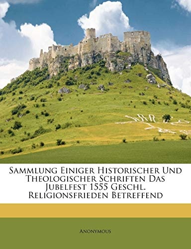 Sammlung Einiger Historischer Und Theologischer Schriften Das Jubelfest 1555 Geschl. Religionsfrieden Betreffend