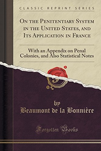 On the Penitentiary System in the United States, and Its Application in France: With an Appendix on Penal Colonies, and Also Statistical Notes (Classic Reprint)