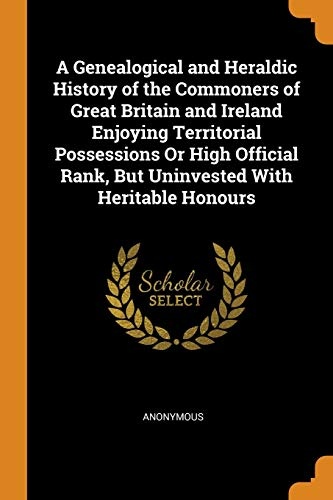 A Genealogical and Heraldic History of the Commoners of Great Britain and Ireland Enjoying Territorial Possessions or High Official Rank, But Uninvested with Heritable Honours