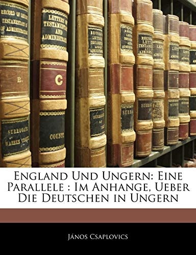 England Und Ungern: Eine Parallele : Im Anhange, Ueber Die Deutschen in Ungern (German Edition)