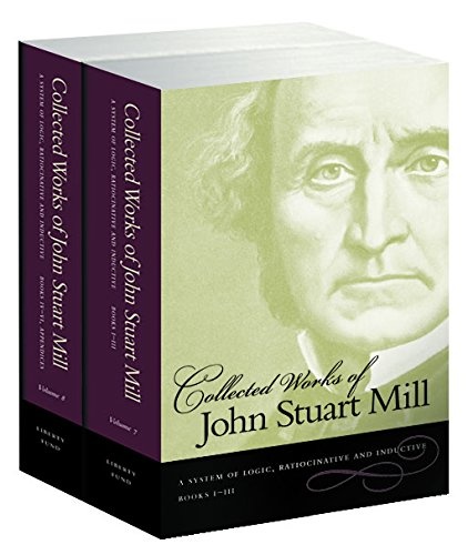 Collected Works of John Stuart Mill System of Logic, Ratiocinative and Inductive (Vol.7: Books I-III and Vol.8: Books IV-VI) (v. 7 & 8)