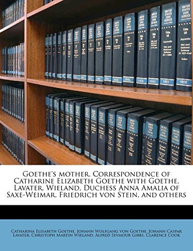 Goethe's mother. Correspondence of Catharine Elizabeth Goethe with Goethe, Lavater, Wieland, Duchess Anna Amalia of Saxe-Weimar, Friedrich von Stein, and others