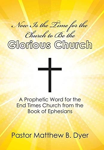 Now Is the Time for the Church to Be the Glorious Church: A Prophetic Word for the End Times Church from the Book of Ephesians