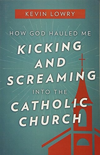 How God Hauled Me Kicking and Screaming Into the Catholic Church