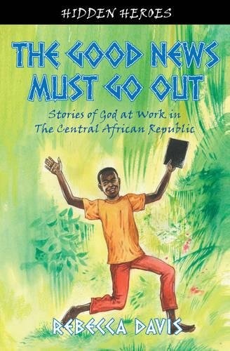 The Good News Must Go Out: True Stories of God at work in the Central African Republic (Hidden Heroes)