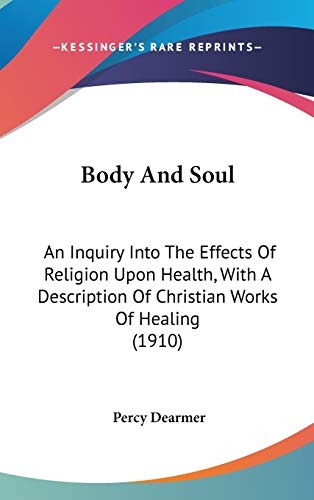 Body And Soul: An Inquiry Into The Effects Of Religion Upon Health, With A Description Of Christian Works Of Healing (1910)