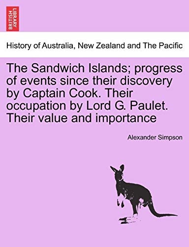 The Sandwich Islands; progress of events since their discovery by Captain Cook. Their occupation by Lord G. Paulet. Their value and importance