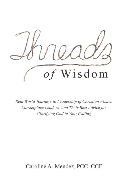 THREADS of Wisdom: Real World Journeys to Leadership of Christian Women Marketplace Leaders, And Their Best Advice for Glorifying God in Your Calling