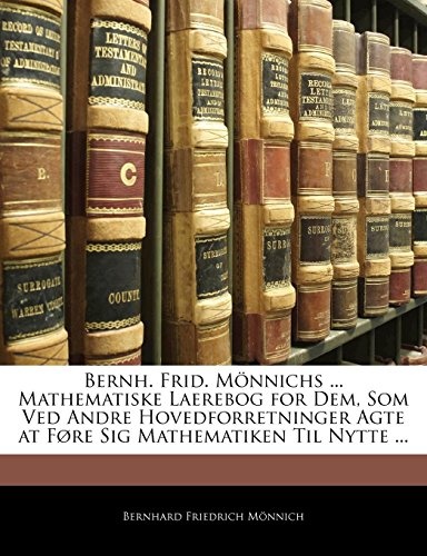 Bernh. Frid. MÃ¶nnichs ... Mathematiske Laerebog for Dem, Som Ved Andre Hovedforretninger Agte at FÃ¸re Sig Mathematiken Til Nytte ... (Danish Edition)