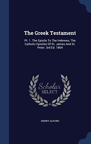 The Greek Testament: PT. 1. the Epistle to the Hebrews, the Catholic Epistles of St. James and St. Peter. 3rd Ed. 1864