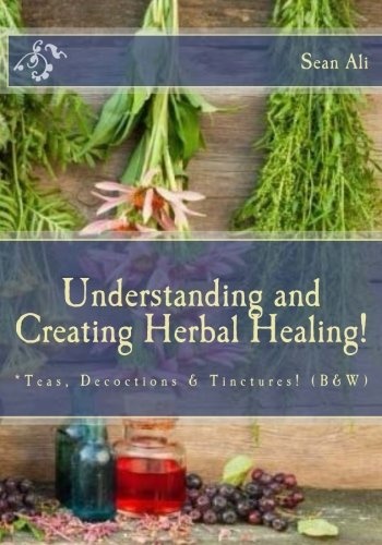 Understanding and Creating Herbal Healing!: *Teas, Decoctions & Tinctures! (B&W) (Science Of Healing Series!) (Volume 2)