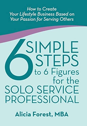 6 Simple Steps to 6 Figures for the Solo Service Professional: How to Create Your Lifestyle Business Based on Your Passion for Serving Others