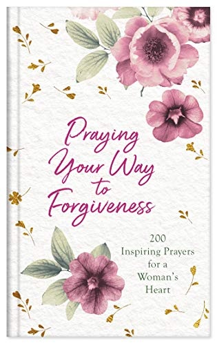 Praying Your Way to Forgiveness: 200 Inspiring Prayers for a Woman's Heart
