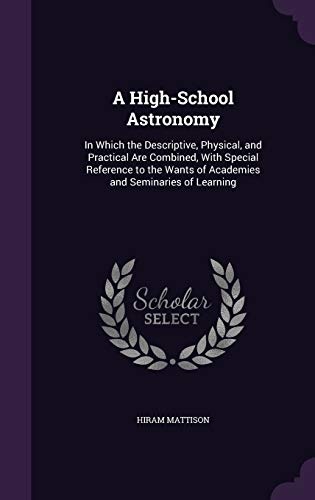 A High-School Astronomy: In Which the Descriptive, Physical, and Practical Are Combined, with Special Reference to the Wants of Academies and Seminaries of Learning