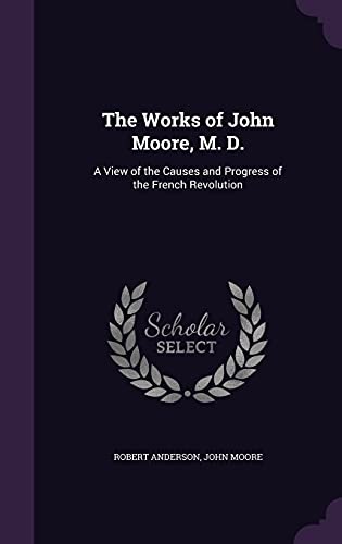 The Works of John Moore, M. D.: A View of the Causes and Progress of the French Revolution