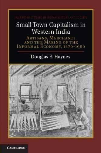 Small Town Capitalism in Western India: Artisans, Merchants, and the Making of the Informal Economy, 1870â1960 (Cambridge Studies in Indian History and Society, Series Number 20)