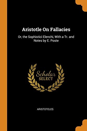 Aristotle on Fallacies: Or, the Sophistici Elenchi, with a Tr. and Notes by E. Poste