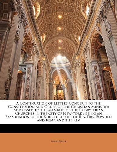 A Continuation of Letters Concerning the Constitution and Order of the Christian Ministry: Addressed to the Members of the Presbyterian Churches in ... of the Rev. Drs. Bowden and Kemp, and the Rev