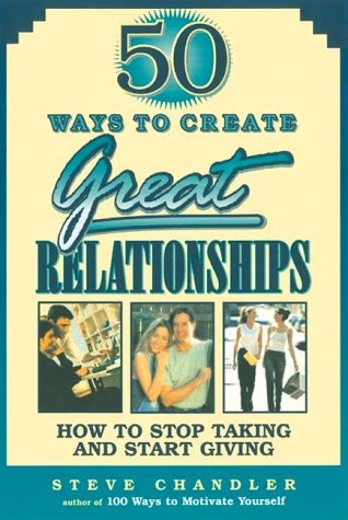 50 Ways to Create Great Relationships: How to Stop Taking and Start Giving