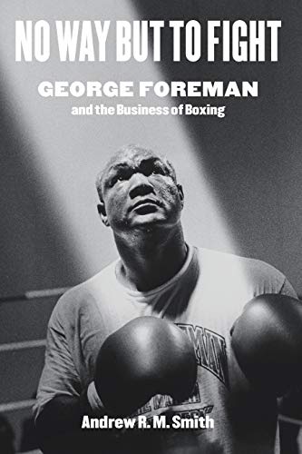 No Way but to Fight: George Foreman and the Business of Boxing (Terry and Jan Todd Series on Physical Culture and Sports)