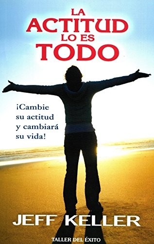 La actitud lo es todo / Attitude is Everything: Â¡cambie Su Actitud Y CambiarÃ¡ Su Vida! / Change Your Attitude and Change Your Life! (Spanish Edition)