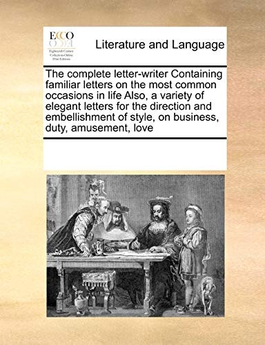 The complete letter-writer Containing familiar letters on the most common occasions in life Also, a variety of elegant letters for the direction and ... of style, on business, duty, amusement, love