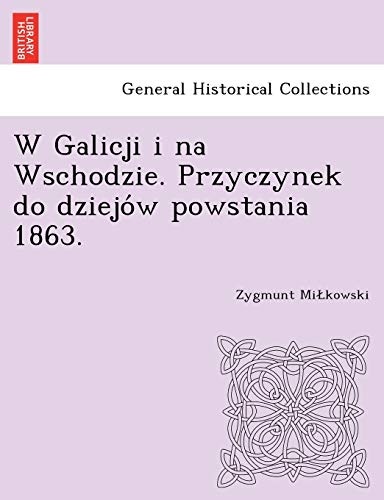 W Galicji i na Wschodzie. Przyczynek do dziejÃ³w powstania 1863. (Polish Edition)