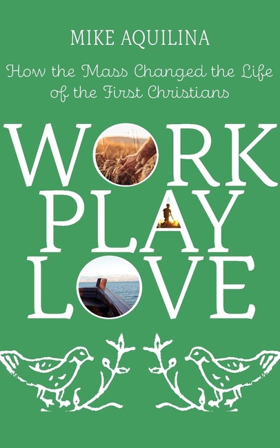 Work Play Love: How the Mass Changed the Life of the First Christians (Volume 1)