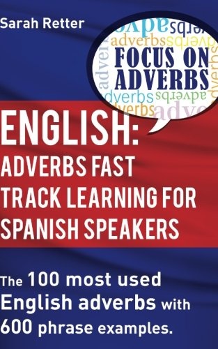 English: Adverbs Fast Track Learning for Spanish Speakers: The 100 most used English adverbs with 600 phrase examples (ENGLISH FOR SPANISH SPEAKERS)