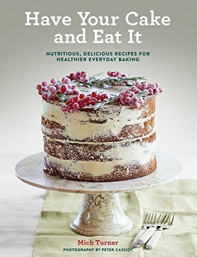 Have Your Cake and Eat It: Nutritious, Delicious Recipes for Healthier Everyday Baking