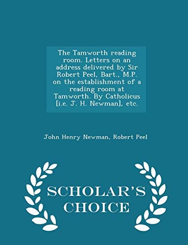 The Tamworth reading room. Letters on an address delivered by Sir Robert Peel, Bart., M.P. on the establishment of a reading room at Tamworth. By ... H. Newman], etc. - Scholar's Choice Edition