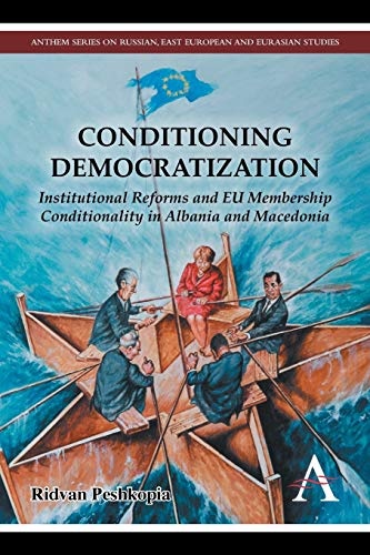 Conditioning Democratization: Institutional Reforms and EU Membership Conditionality in Albania and Macedonia (Anthem Series on Russian, East European and Eurasian Studies)