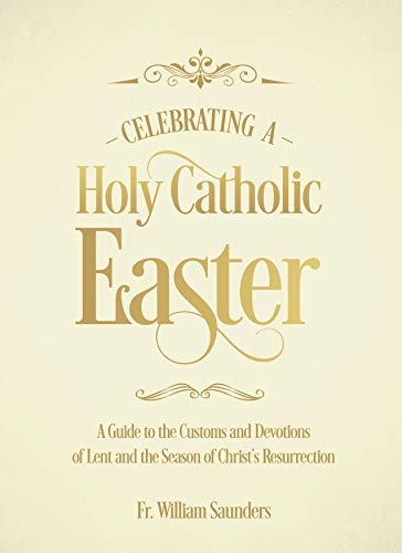 Celebrating a Holy Catholic Easter: A Guide to the Customs and Devotions of Lent and the Season of Christâs Resurrection