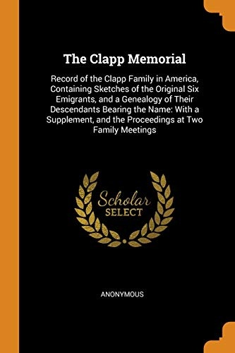 The Clapp Memorial: Record of the Clapp Family in America, Containing Sketches of the Original Six Emigrants, and a Genealogy of Their Descendants ... and the Proceedings at Two Family Meetings