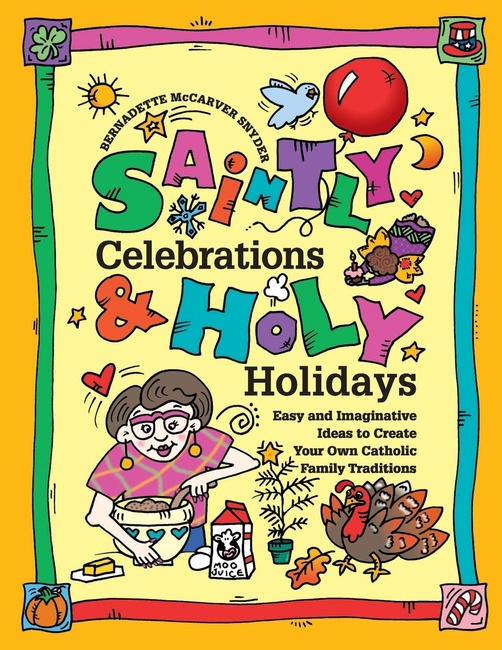 Saintly Celebrations & Holy Holidays: Easy and Imaginative Ideas to Create Your Own Catholic Family Traditions