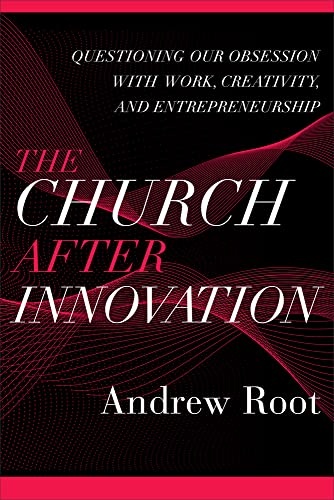 Church After Innovation: Questioning Our Obsession with Work, Creativity, and Entrepreneurship (Ministry in a Secular Age)