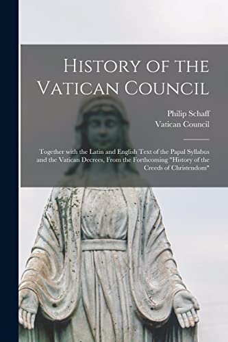 History of the Vatican Council [microform]: Together With the Latin and English Text of the Papal Syllabus and the Vatican Decrees, From the Forthcoming History of the Creeds of Christendom