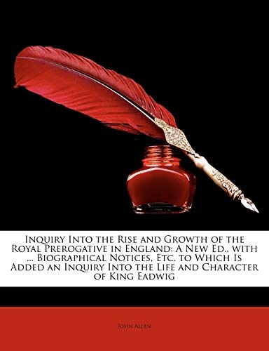 Inquiry Into the Rise and Growth of the Royal Prerogative in England: A New Ed., with ... Biographical Notices, Etc. to Which Is Added an Inquiry Into the Life and Character of King Eadwig
