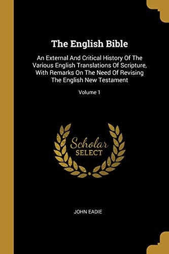The English Bible: An External And Critical History Of The Various English Translations Of Scripture, With Remarks On The Need Of Revising The English New Testament; Volume 1