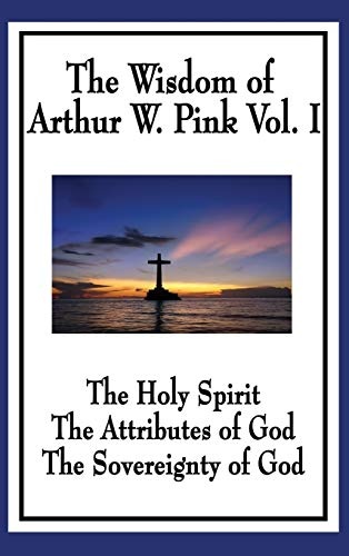 The Wisdom of Arthur W. Pink Vol I: The Holy Spirit, The Attributes of God, The Sovereignty of God