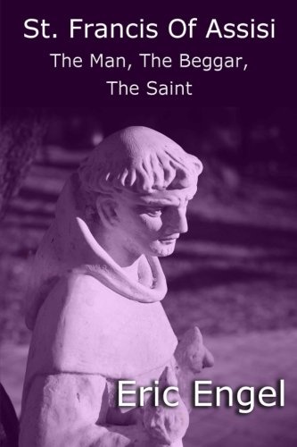 St. Francis of Assisi: The Man, The Beggar, The Saint