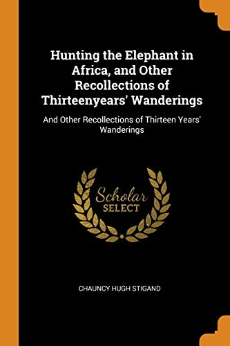 Hunting the Elephant in Africa, and Other Recollections of Thirteenyears' Wanderings: And Other Recollections of Thirteen Years' Wanderings