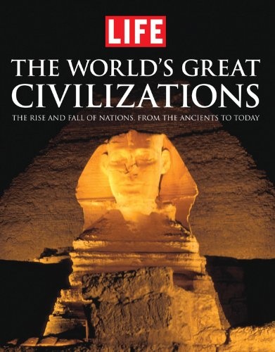 LIFE the World's Great Civilizations: The Rise and Fall of Nations, from the Ancients to Today