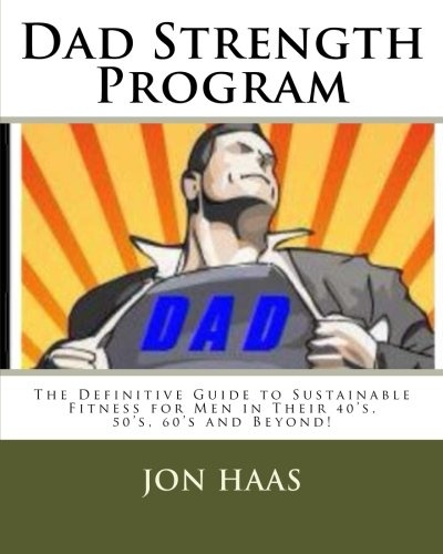 Dad Strength Program: The Definitive Guide to Sustainable Fitness for Men in Their 40’s, 50’s, 60’s and Beyond!