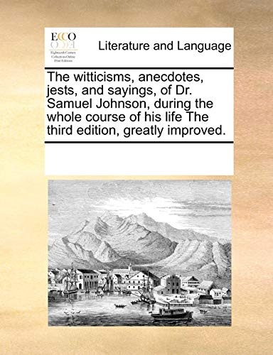 The witticisms, anecdotes, jests, and sayings, of Dr. Samuel Johnson, during the whole course of his life The third edition, greatly improved.